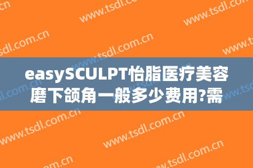 easySCULPT怡脂医疗美容磨下颌角一般多少费用?需要多久恢复?