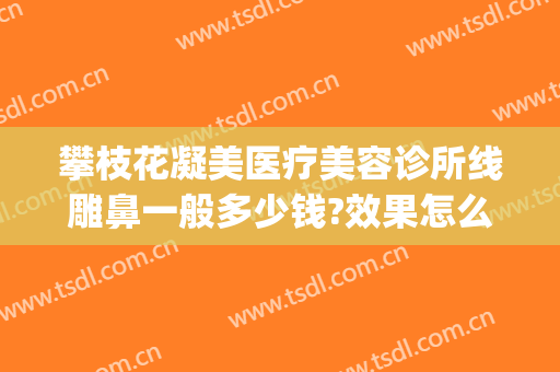 攀枝花凝美医疗美容诊所线雕鼻一般多少钱?效果怎么样?(线雕隆鼻费用)