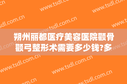 朔州丽都医疗美容医院颧骨颧弓整形术需要多少钱?多长时间恢复?(朔州市丽都整形医院)