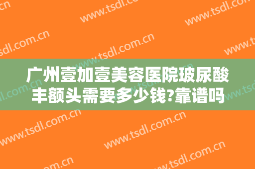 广州壹加壹美容医院玻尿酸丰额头需要多少钱?靠谱吗?