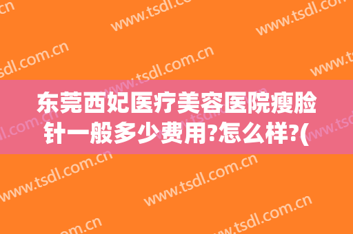 东莞西妃医疗美容医院瘦脸针一般多少费用?怎么样?(东莞西妃医疗美容机构)