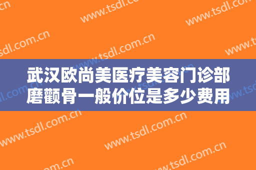 武汉欧尚美医疗美容门诊部磨颧骨一般价位是多少费用?多长时间恢复?