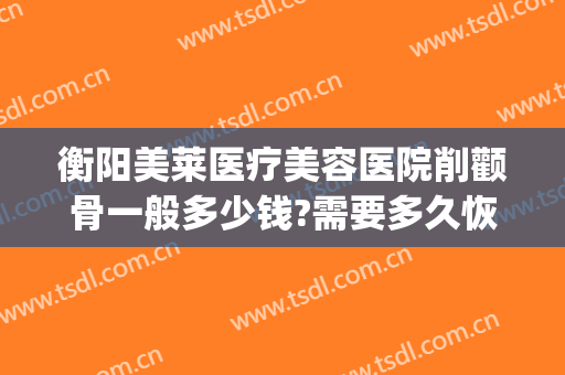 衡阳美莱医疗美容医院削颧骨一般多少钱?需要多久恢复?(整容削颧骨多少钱)
