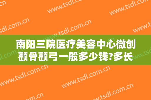 南阳三院医疗美容中心微创颧骨颧弓一般多少钱?多长时间恢复?