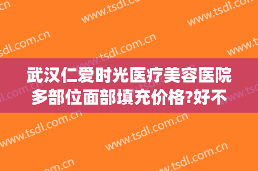 武汉仁爱时光医疗美容医院多部位面部填充价格?好不好?(武汉仁爱医疗美容正规吗)