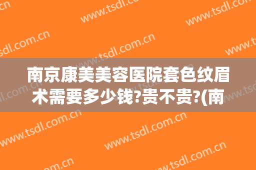 南京康美美容医院套色纹眉术需要多少钱?贵不贵?(南京纹眉价位)