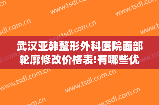 武汉亚韩整形外科医院面部轮廓修改价格表!有哪些优势?(武汉市亚韩整形医院)