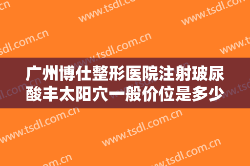 广州博仕整形医院注射玻尿酸丰太阳穴一般价位是多少?多长时间恢复?