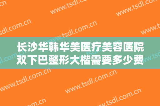 长沙华韩华美医疗美容医院双下巴整形大楷需要多少费用?效果怎么样?