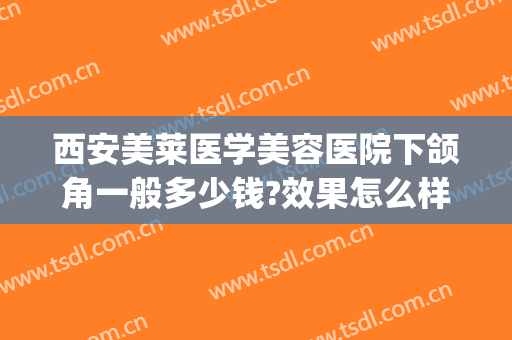 西安美莱医学美容医院下颌角一般多少钱?效果怎么样?(做下颌角整形费用)