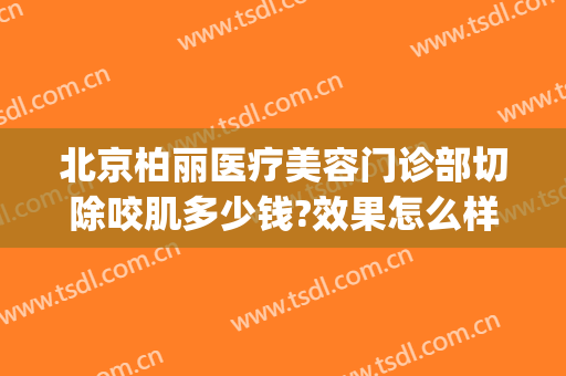北京柏丽医疗美容门诊部切除咬肌多少钱?效果怎么样?(北京柏丽整形医院怎么样)