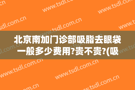 北京南加门诊部吸脂去眼袋一般多少费用?贵不贵?(吸脂眼袋要多少钱)