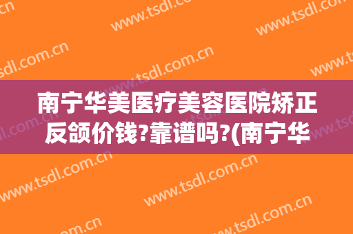 南宁华美医疗美容医院矫正反颌价钱?靠谱吗?(南宁华美整整形医院)