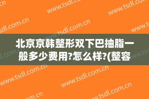 北京京韩整形双下巴抽脂一般多少费用?怎么样?(整容双下巴多少钱)