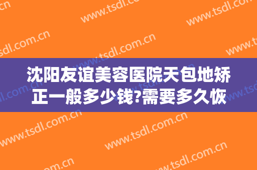 沈阳友谊美容医院天包地矫正一般多少钱?需要多久恢复?(天包地矫正手术多少钱,要多久?)