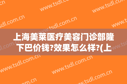 上海美莱医疗美容门诊部隆下巴价钱?效果怎么样?(上海美莱美容医院)