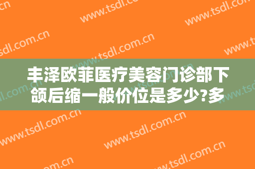 丰泽欧菲医疗美容门诊部下颌后缩一般价位是多少?多长时间恢复?