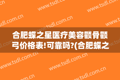 合肥蝶之星医疗美容颧骨颧弓价格表!可靠吗?(合肥蝶之星整形)