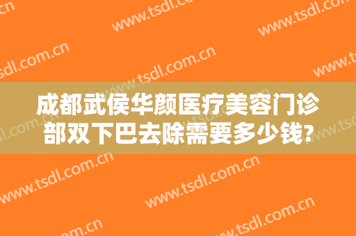 成都武侯华颜医疗美容门诊部双下巴去除需要多少钱?多长时间恢复?