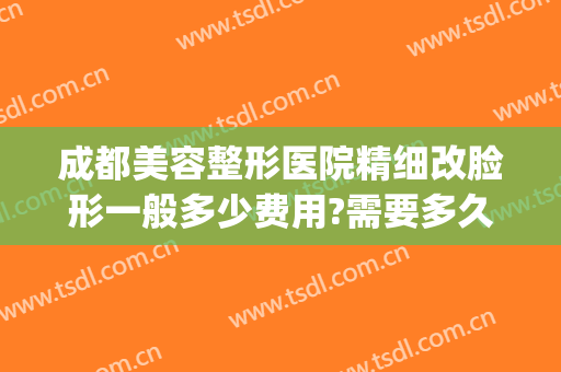 成都美容整形医院精细改脸形一般多少费用?需要多久恢复?(成都整容医院成美)