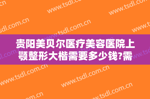 贵阳美贝尔医疗美容医院上颚整形大楷需要多少钱?需要多久恢复?