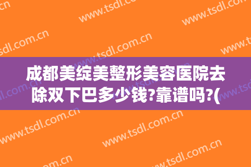 成都美绽美整形美容医院去除双下巴多少钱?靠谱吗?(医美双下巴有几种方法去掉)