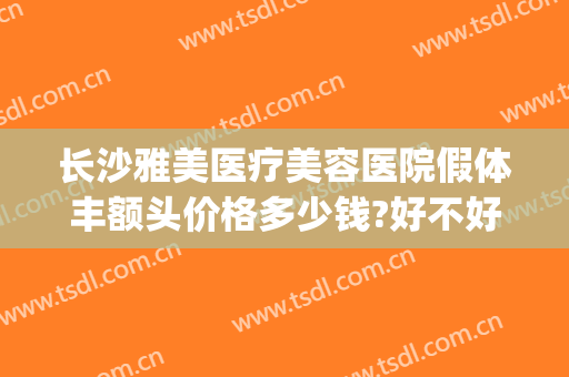 长沙雅美医疗美容医院假体丰额头价格多少钱?好不好?(长沙雅美医院做隆胸怎么样)