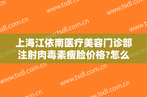 上海江依南医疗美容门诊部注射肉毒素瘦脸价格?怎么样?
