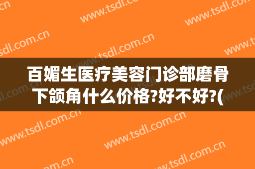 百媚生医疗美容门诊部磨骨下颌角什么价格?好不好?(磨下颌角费用)