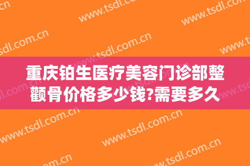 重庆铂生医疗美容门诊部整颧骨价格多少钱?需要多久恢复?(重庆铂生医疗美容门诊部价格表)