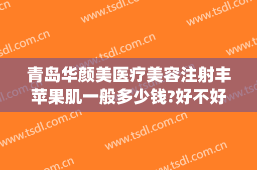 青岛华颜美医疗美容注射丰苹果肌一般多少钱?好不好?(青岛华颜美医疗美容医院正规吗)