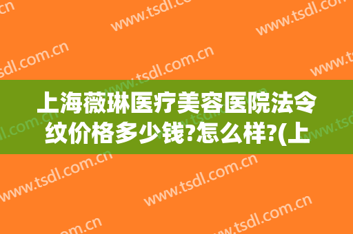 上海薇琳医疗美容医院法令纹价格多少钱?怎么样?(上海薇琳医美美容整形医院)