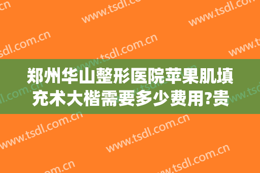 郑州华山整形医院苹果肌填充术大楷需要多少费用?贵不贵?(郑州华山整形医院吸脂可靠吗)