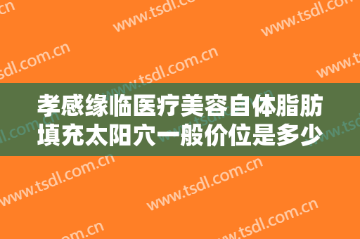 孝感缘临医疗美容自体脂肪填充太阳穴一般价位是多少费用?可靠吗?