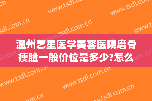 温州艺星医学美容医院磨骨瘦脸一般价位是多少?怎么样?(温州艺星美容整形医院电话)