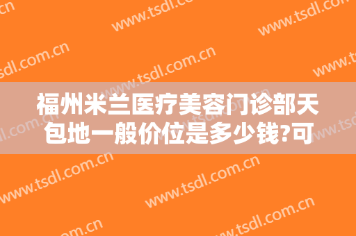 福州米兰医疗美容门诊部天包地一般价位是多少钱?可靠吗?