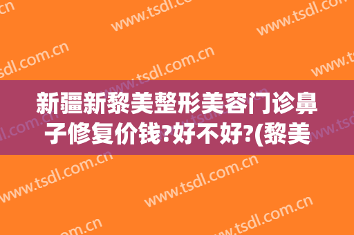新疆新黎美整形美容门诊鼻子修复价钱?好不好?(黎美整形医院)