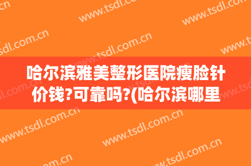 哈尔滨雅美整形医院瘦脸针价钱?可靠吗?(哈尔滨哪里打瘦脸针正规)