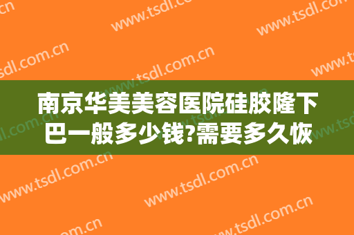 南京华美美容医院硅胶隆下巴一般多少钱?需要多久恢复?(隆下巴整形手术多少钱)