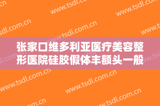 张家口维多利亚医疗美容整形医院硅胶假体丰额头一般价位是多少?靠谱吗?