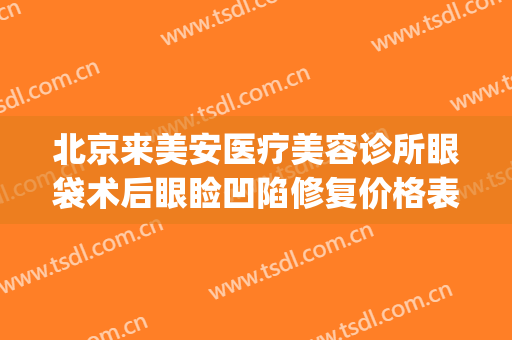 北京来美安医疗美容诊所眼袋术后眼睑凹陷修复价格表!有哪些优势?(北京美安眼部整形医院)