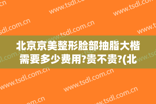 北京京美整形脸部抽脂大楷需要多少费用?贵不贵?(北京整形医院吸脂价格是多少)