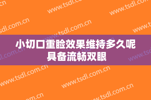 小切口重睑效果维持多久呢 具备流畅双眼