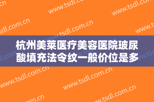 杭州美莱医疗美容医院玻尿酸填充法令纹一般价位是多少费用?好不好?