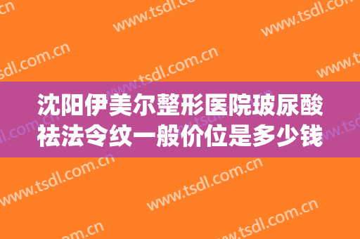 沈阳伊美尔整形医院玻尿酸祛法令纹一般价位是多少钱?怎么样?(北京伊美尔整形价格)