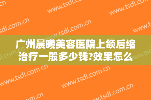 广州晨曦美容医院上颌后缩治疗一般多少钱?效果怎么样?