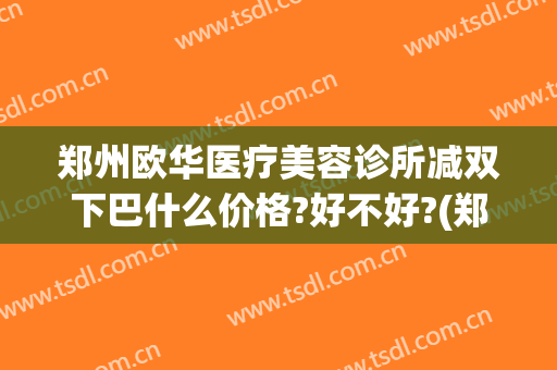 郑州欧华医疗美容诊所减双下巴什么价格?好不好?(郑州欧华医疗美容诊所怎么样)