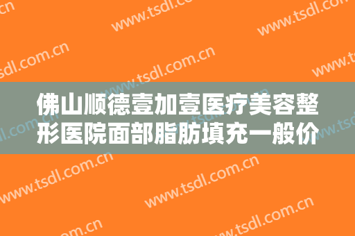 佛山顺德壹加壹医疗美容整形医院面部脂肪填充一般价位是多少?靠谱吗?