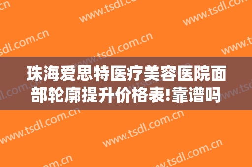 珠海爱思特医疗美容医院面部轮廓提升价格表!靠谱吗?(珠海爱思特整容医院)
