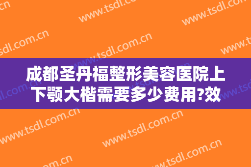 成都圣丹福整形美容医院上下颚大楷需要多少费用?效果怎么样?